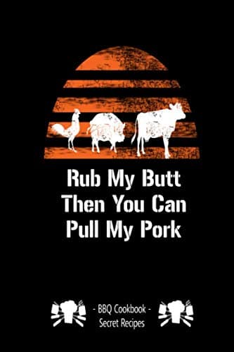 Rub My Butt Then You Can Pull My Pork: BBQ Cookbook - Secret Recipes For Men