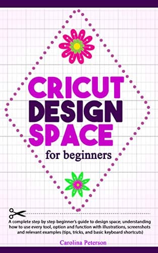 CRICUT DESIGN SPACE FOR BEGINNERS: UPDATED: A step by step guide to design space; how to use every tool and function, with illustrations, and screenshots (tips, tricks, and basic keyboard shortcuts)