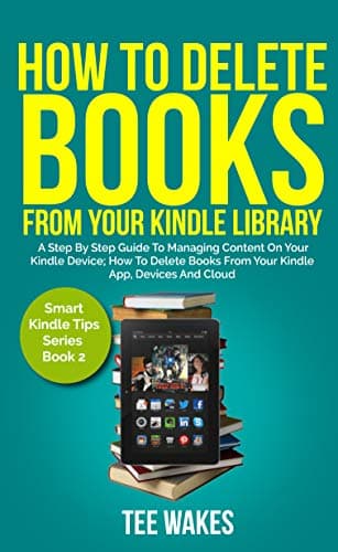 How To Delete Books From Your Kindle Library: A Step by Step Guide to Managing Content on Your Kindle Device; how to delete books from your kindle app, ... and cloud (Smart Kindle Tips Series Book 2)