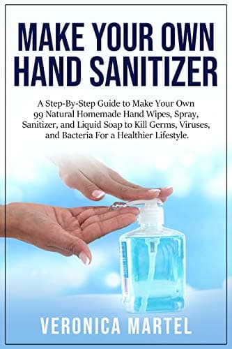 Make Your Own Hand Sanitizer: A Step-By-Step Guide to Make Your Own 99 Natural Homemade Hand Wipes, Spray, Sanitizer, and Liquid Soap to Kill Germs, Viruses, and Bacteria For a Healthier Lifestyle