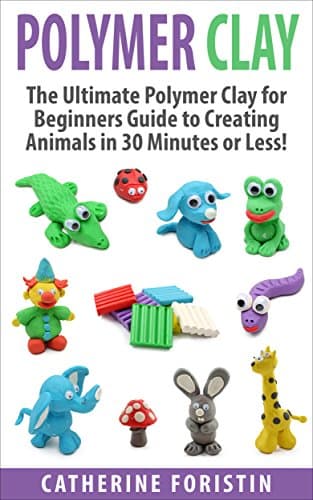 Polymer Clay: The Ultimate Beginners Guide to Creating Animals in 30 Minutes or Less! (Polymer Clay - Polymer Clay for Beginners - Clay - Polyer Clay Animals - Polymer Clay Jewelry - Sculpture)