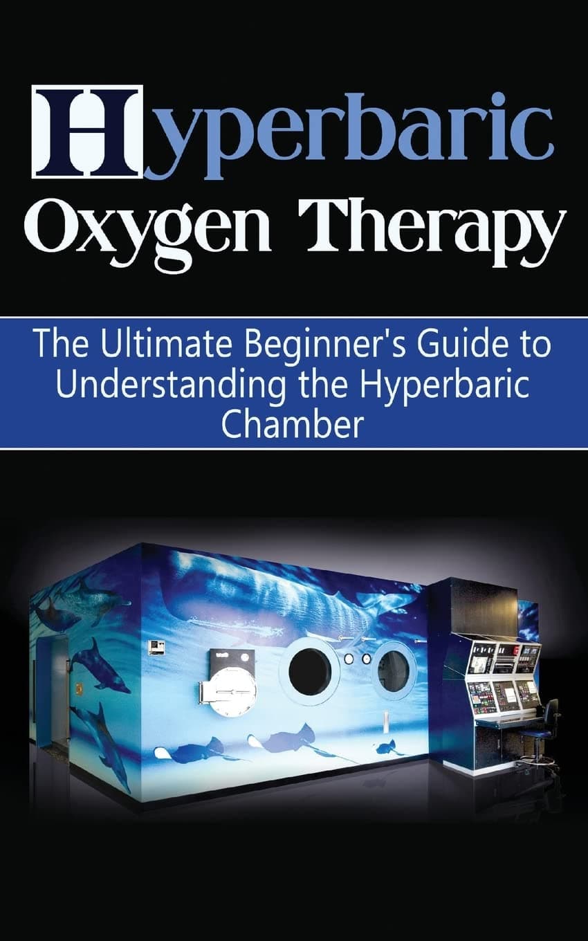 Hyperbaric Oxygen Therapy: The Ultimate Beginner's Guide to Understanding the Hyperbaric Chamber (Hyperbaric Medicine, Hbot)