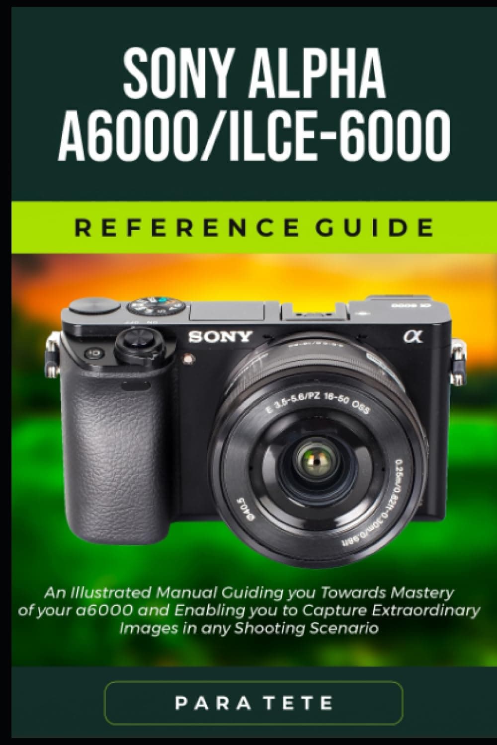 Sony Alpha a6000/ILCE-6000 Reference Guide: An Illustrated Manual Guiding you Towards Mastery of your a6000 and enabling you to Capture Extraordinary Images in any Shooting Scenario