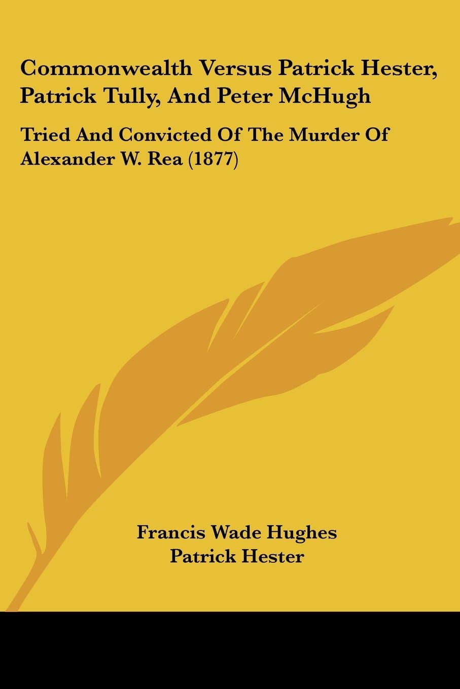Commonwealth Versus Patrick Hester, Patrick Tully, And Peter McHugh: Tried And Convicted Of The Murder Of Alexander W. Rea (1877)