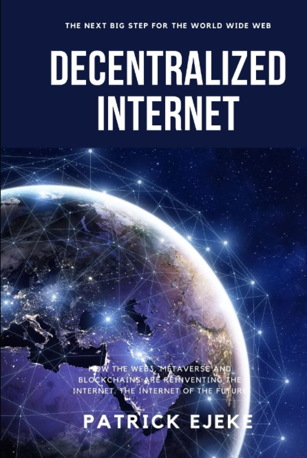 Decentralized Internet: How The Web3, Metaverse and Blockchains Are Reinventing The Internet. The Internet of The Future - The Next Big Step for The World Wide Web (2 Books In 1)