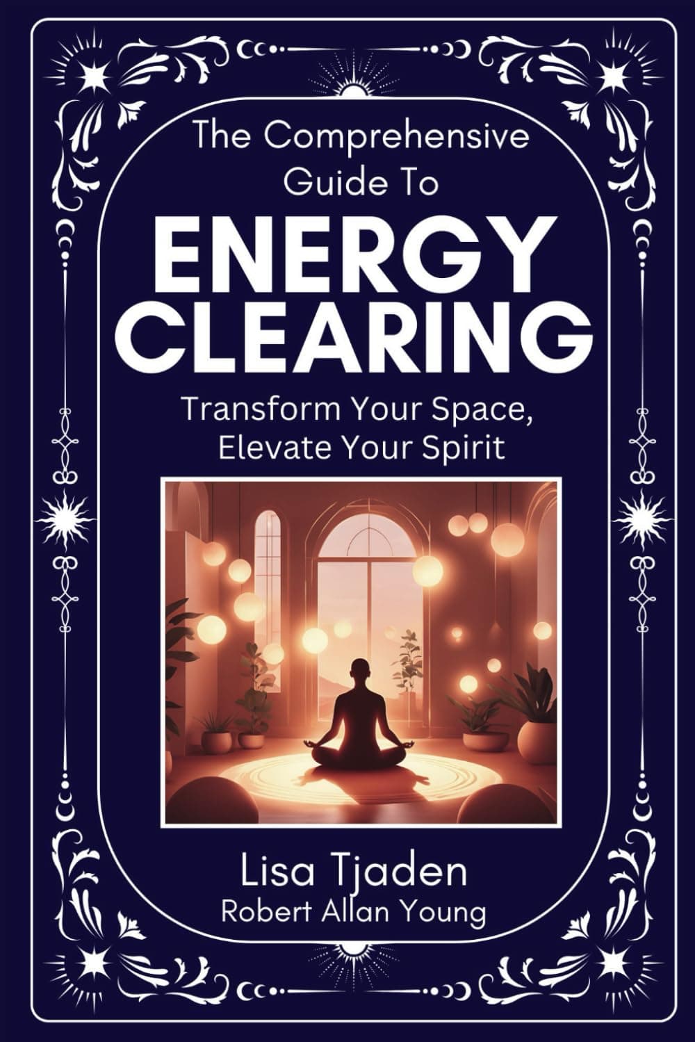 The Comprehensive Guide To Energy Cleaing: Transform Your Space. Elevate Your Spirit