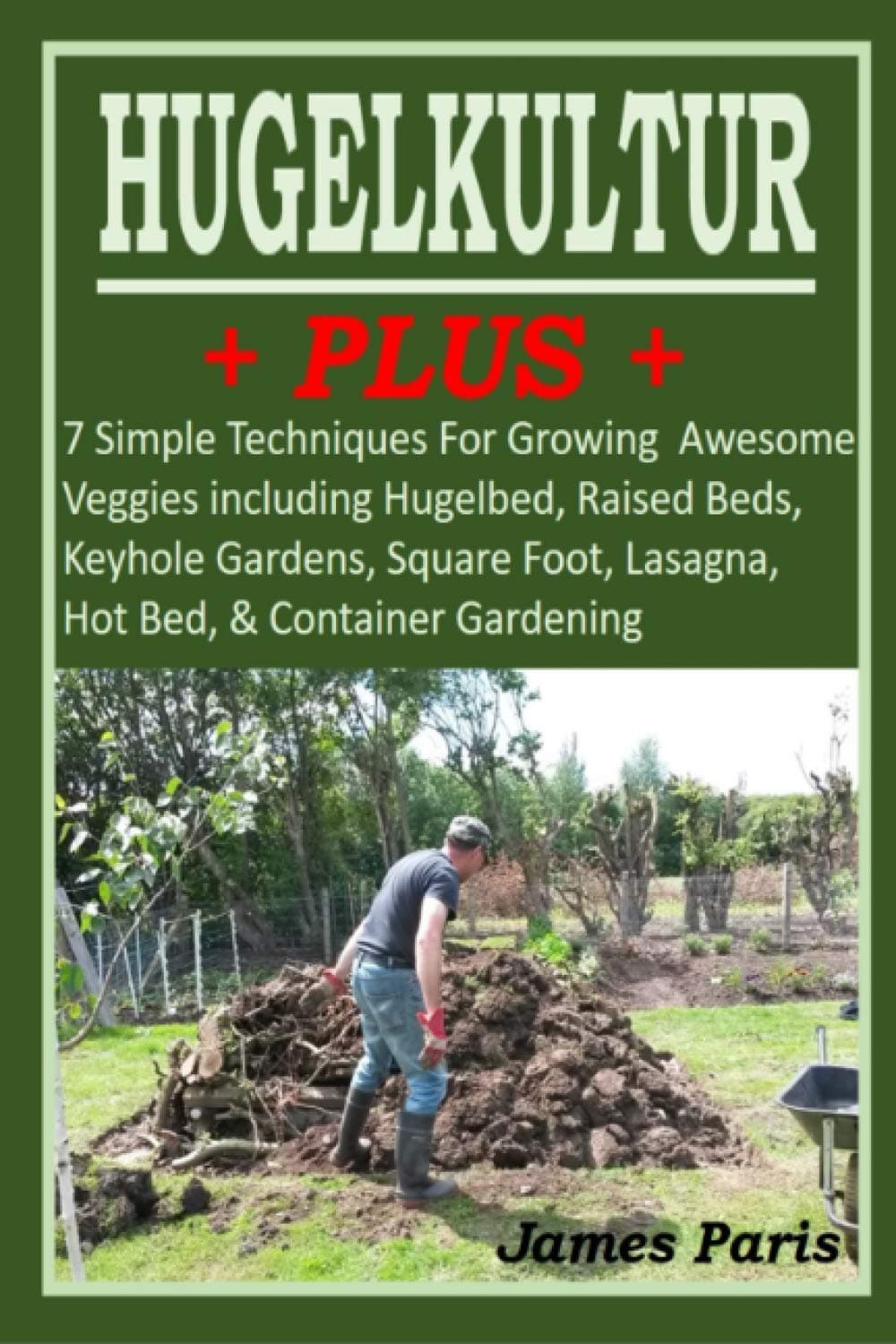 HUGELKULTUR PLUS - 7 Simple Techniques For Growing Awesome Veggies including Hugelbed, Raised Beds, Keyhole Gardens, Square Foot, Lasagna, Hot Bed, & Container Gardening (No Dig Gardening Techniques)