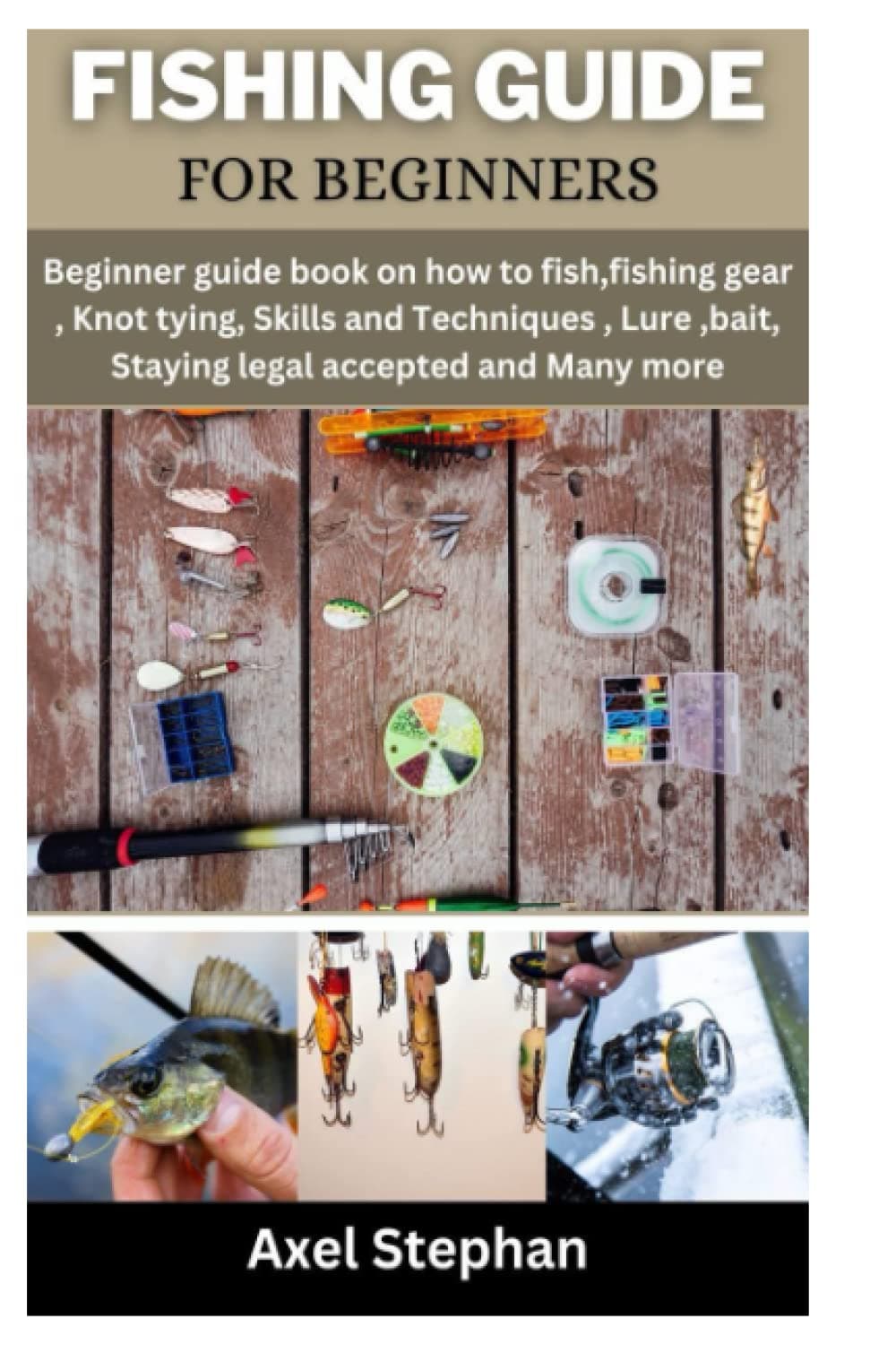 FISHING GUIDE FOR BEGINNERS: Beginner guide book on how to fish, fishing gear, Knot tying, Skills and Techniques, Lure, bait, Staying legal accepted and Many more