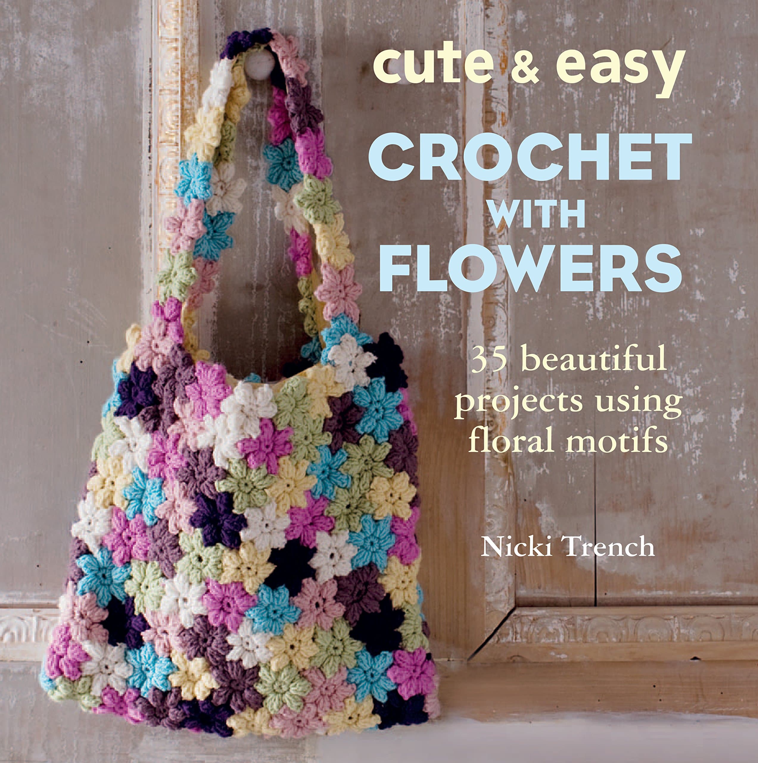 Cute & Easy Crochet with Flowers: 35 beautiful projects using floral motifs