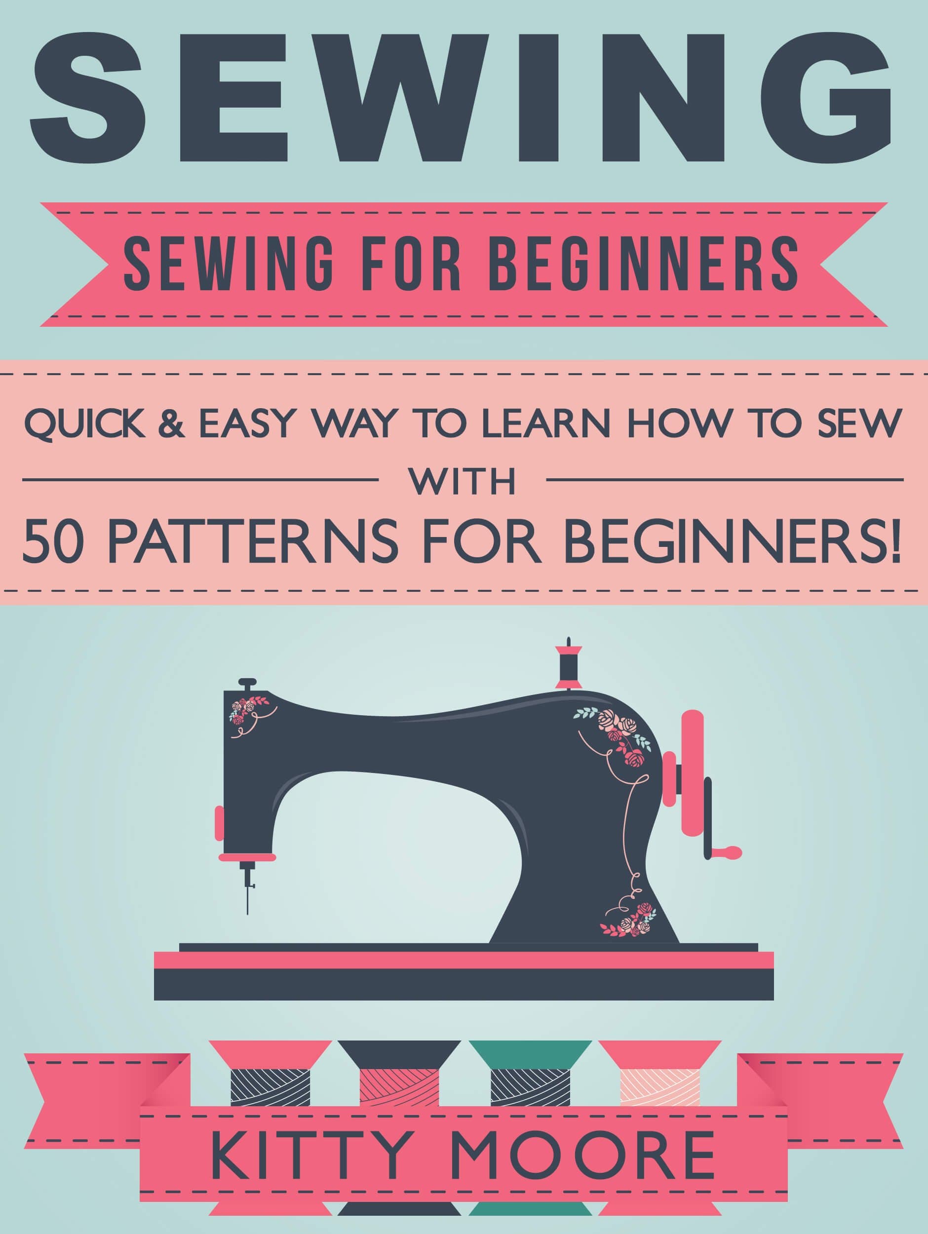 Sewing (5th Edition): Sewing For Beginners - Quick & Easy Way To Learn How To Sew With 50 Patterns for Beginners! Kindle Edition